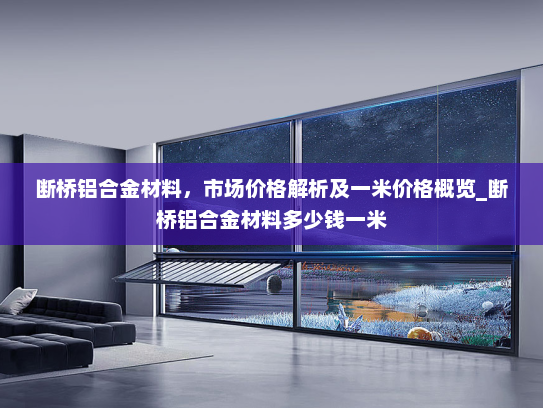 断桥铝合金材料，市场价格解析及一米价格概览_断桥铝合金材料多少钱一米