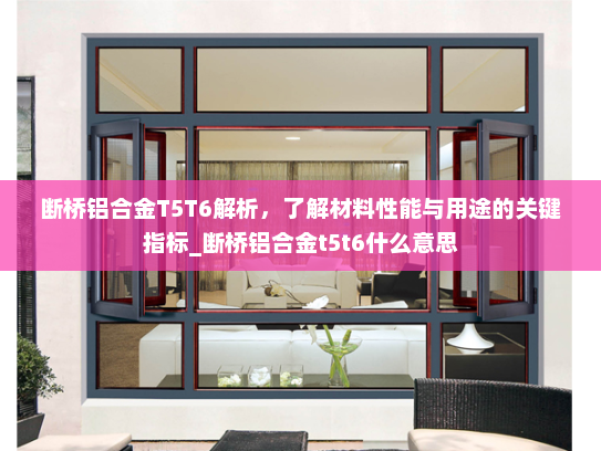 断桥铝合金T5T6解析，了解材料性能与用途的关键指标_断桥铝合金t5t6什么意思