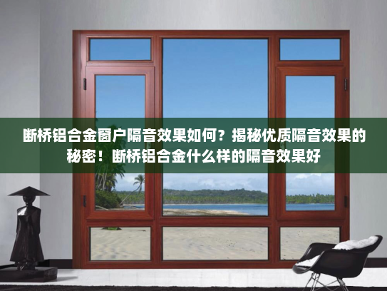 断桥铝合金窗户隔音效果如何？揭秘优质隔音效果的秘密！断桥铝合金什么样的隔音效果好