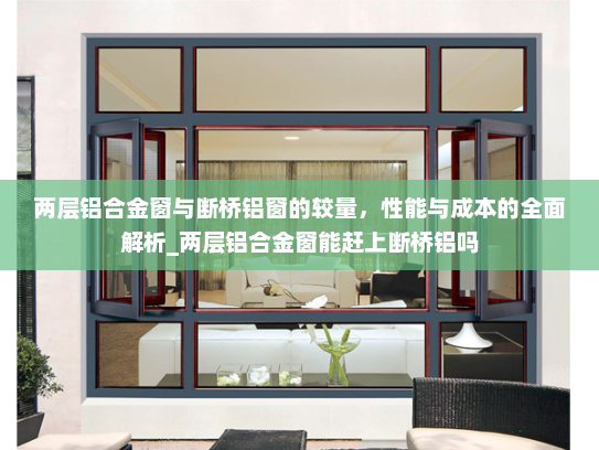 两层铝合金窗与断桥铝窗的较量，性能与成本的全面解析_两层铝合金窗能赶上断桥铝吗