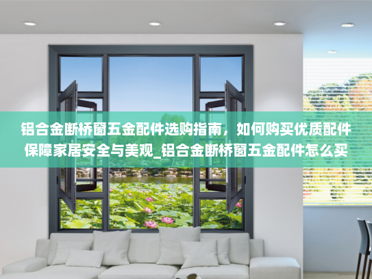 铝合金断桥窗五金配件选购指南，如何购买优质配件保障家居安全与美观_铝合金断桥窗五金配件怎么买