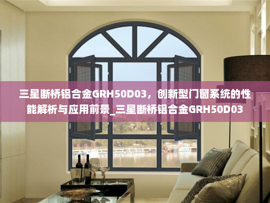 三星断桥铝合金GRH50D03，创新型门窗系统的性能解析与应用前景_三星断桥铝合金GRH50D03