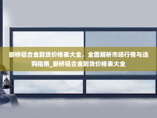 断桥铝合金到货价格表大全，全面解析市场行情与选购指南_断桥铝合金到货价格表大全
