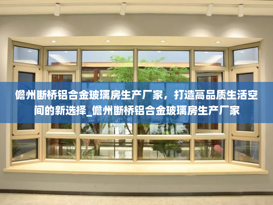 儋州断桥铝合金玻璃房生产厂家，打造高品质生活空间的新选择_儋州断桥铝合金玻璃房生产厂家