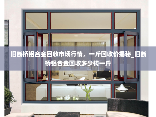 旧断桥铝合金回收市场行情，一斤回收价揭秘_旧断桥铝合金回收多少钱一斤