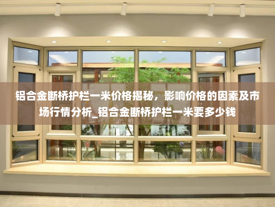 铝合金断桥护栏一米价格揭秘，影响价格的因素及市场行情分析_铝合金断桥护栏一米要多少钱