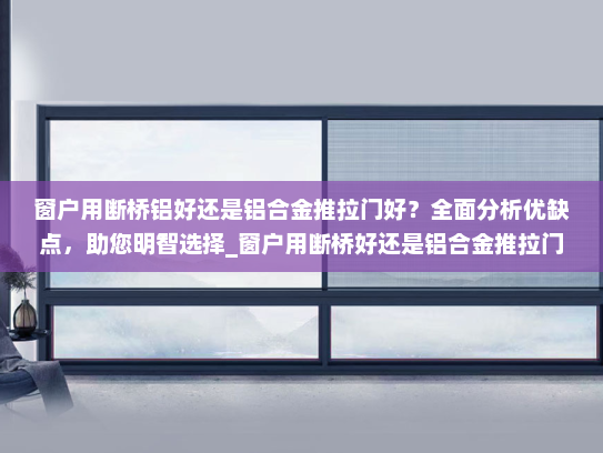 窗户用断桥铝好还是铝合金推拉门好？全面分析优缺点，助您明智选择_窗户用断桥好还是铝合金推拉门好