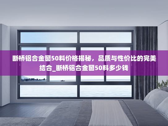 断桥铝合金窗50料价格揭秘，品质与性价比的完美结合_断桥铝合金窗50料多少钱