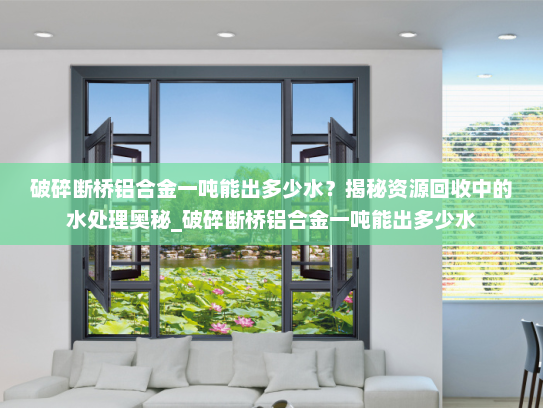 破碎断桥铝合金一吨能出多少水？揭秘资源回收中的水处理奥秘_破碎断桥铝合金一吨能出多少水