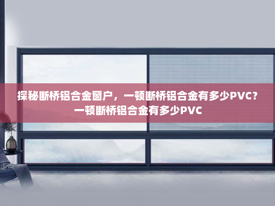探秘断桥铝合金窗户，一顿断桥铝合金有多少PVC？一顿断桥铝合金有多少PVC
