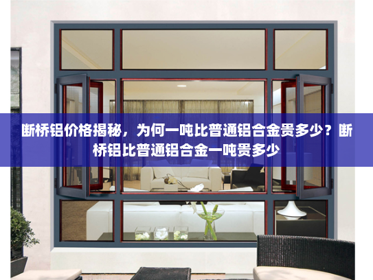 断桥铝价格揭秘，为何一吨比普通铝合金贵多少？断桥铝比普通铝合金一吨贵多少