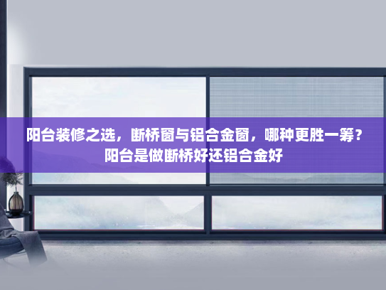 阳台装修之选，断桥窗与铝合金窗，哪种更胜一筹？阳台是做断桥好还铝合金好