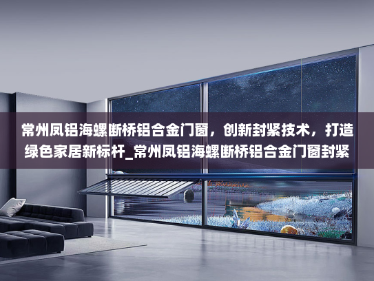 常州凤铝海螺断桥铝合金门窗，创新封紧技术，打造绿色家居新标杆_常州凤铝海螺断桥铝合金门窗封紧