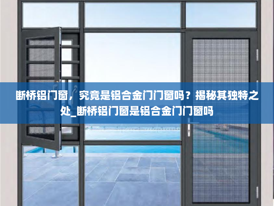 断桥铝门窗，究竟是铝合金门门窗吗？揭秘其独特之处_断桥铝门窗是铝合金门门窗吗