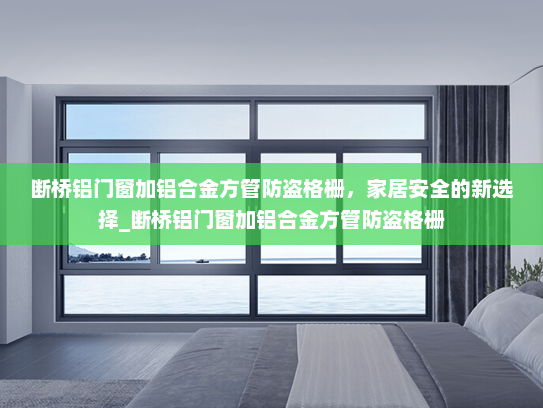 断桥铝门窗加铝合金方管防盗格栅，家居安全的新选择_断桥铝门窗加铝合金方管防盗格栅