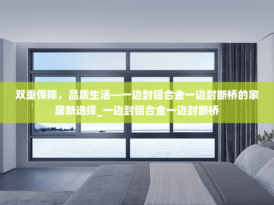 双重保障，品质生活—一边封铝合金一边封断桥的家居新选择_一边封铝合金一边封断桥