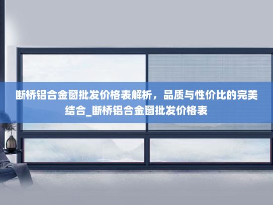 断桥铝合金窗批发价格表解析，品质与性价比的完美结合_断桥铝合金窗批发价格表