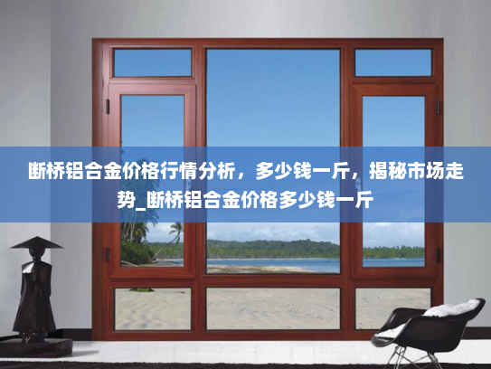 断桥铝合金价格行情分析，多少钱一斤，揭秘市场走势_断桥铝合金价格多少钱一斤