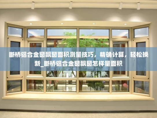 断桥铝合金窗飘窗面积测量技巧，精确计算，轻松换新_断桥铝合金窗飘窗怎样量面积