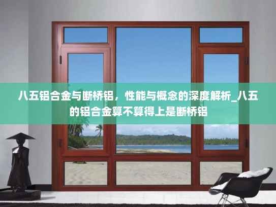 八五铝合金与断桥铝，性能与概念的深度解析_八五的铝合金算不算得上是断桥铝