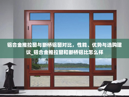 铝合金推拉窗与断桥铝窗对比，性能、优势与选购建议_铝合金推拉窗和断桥铝比怎么样
