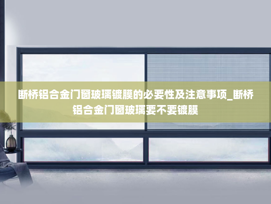 断桥铝合金门窗玻璃镀膜的必要性及注意事项_断桥铝合金门窗玻璃要不要镀膜