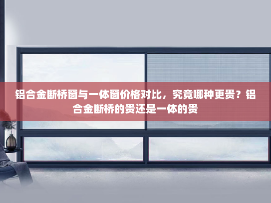 铝合金断桥窗与一体窗价格对比,究竟哪种更贵?铝合金断桥的贵还是一体的贵 铝合金断桥窗与一体窗价格对比,究竟哪种更贵?铝合金断桥的贵还是一体的贵