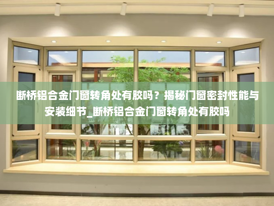 断桥铝合金门窗转角处有胶吗？揭秘门窗密封性能与安装细节_断桥铝合金门窗转角处有胶吗