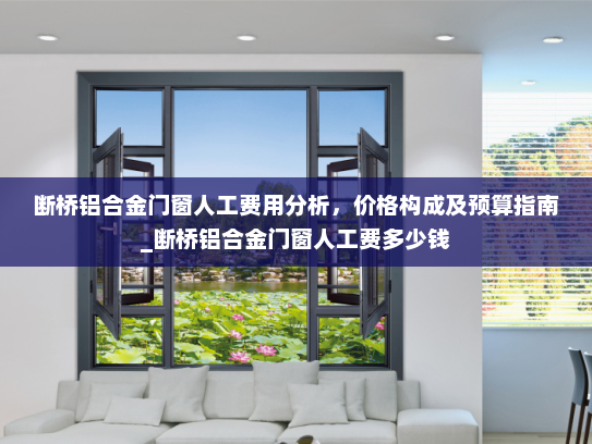 断桥铝合金门窗人工费用分析，价格构成及预算指南_断桥铝合金门窗人工费多少钱