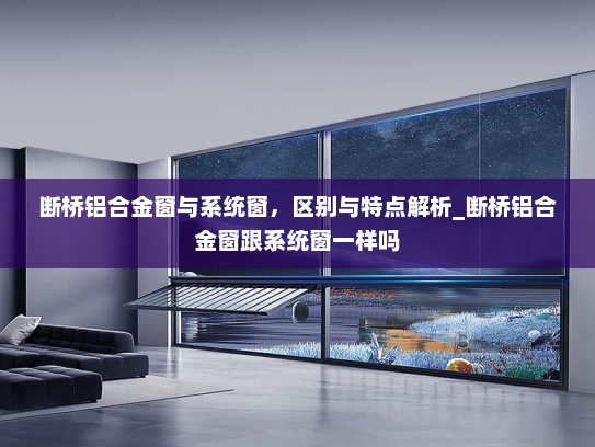 断桥铝合金窗与系统窗，区别与特点解析_断桥铝合金窗跟系统窗一样吗