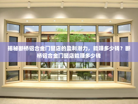 揭秘断桥铝合金门窗店的盈利潜力，能赚多少钱？断桥铝合金门窗店能赚多少钱