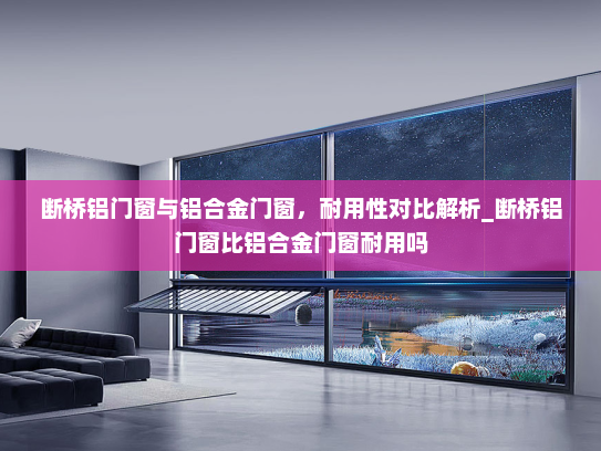 断桥铝门窗与铝合金门窗，耐用性对比解析_断桥铝门窗比铝合金门窗耐用吗