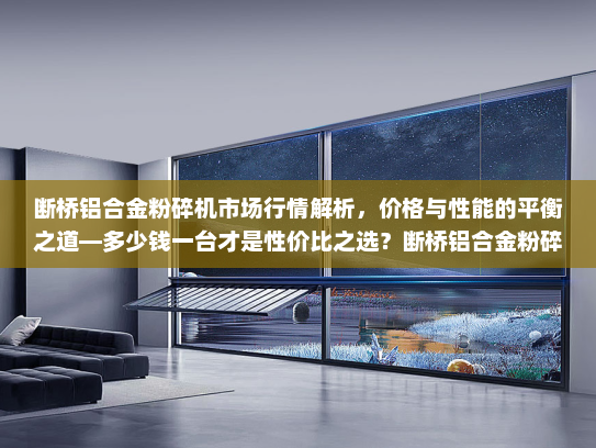 断桥铝合金粉碎机市场行情解析，价格与性能的平衡之道—多少钱一台才是性价比之选？断桥铝合金粉碎机多少钱