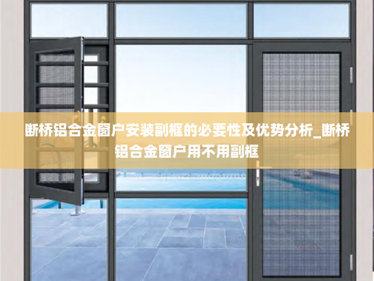 断桥铝合金窗户安装副框的必要性及优势分析_断桥铝合金窗户用不用副框