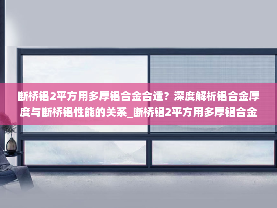 断桥铝2平方用多厚铝合金合适？深度解析铝合金厚度与断桥铝性能的关系_断桥铝2平方用多厚铝合金合适