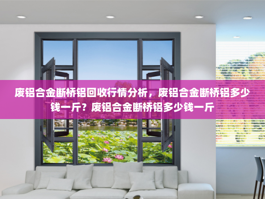 废铝合金断桥铝回收行情分析，废铝合金断桥铝多少钱一斤？废铝合金断桥铝多少钱一斤