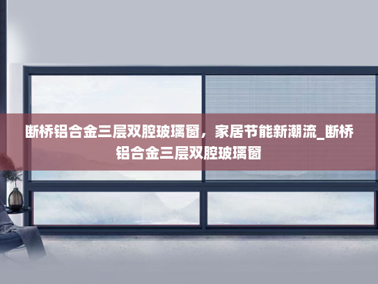 断桥铝合金三层双腔玻璃窗，家居节能新潮流_断桥铝合金三层双腔玻璃窗