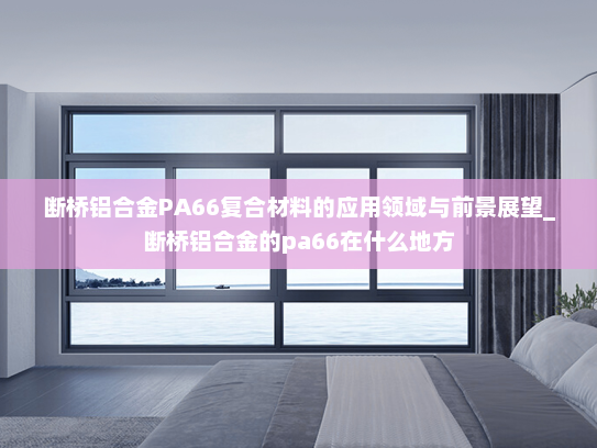 断桥铝合金PA66复合材料的应用领域与前景展望_断桥铝合金的pa66在什么地方