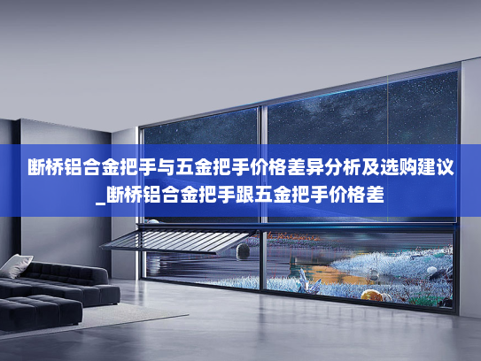 断桥铝合金把手与五金把手价格差异分析及选购建议_断桥铝合金把手跟五金把手价格差