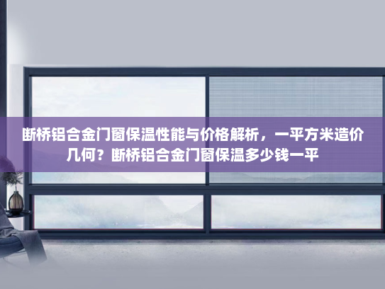 断桥铝合金门窗保温性能与价格解析，一平方米造价几何？断桥铝合金门窗保温多少钱一平