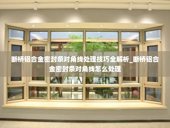 断桥铝合金密封条对角线处理技巧全解析_断桥铝合金密封条对角线怎么处理
