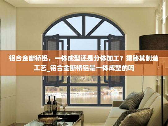 铝合金断桥铝，一体成型还是分体加工？揭秘其制造工艺_铝合金断桥铝是一体成型的吗