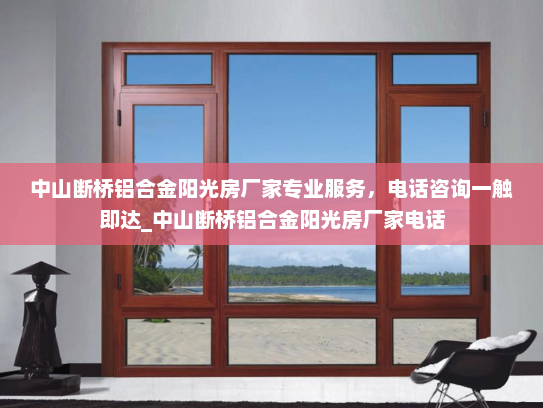 中山断桥铝合金阳光房厂家专业服务，电话咨询一触即达_中山断桥铝合金阳光房厂家电话