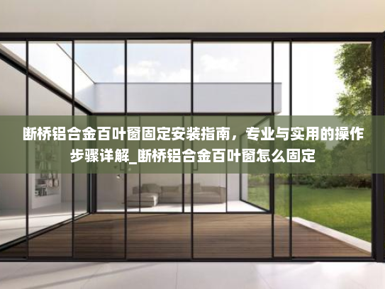 断桥铝合金百叶窗固定安装指南，专业与实用的操作步骤详解_断桥铝合金百叶窗怎么固定
