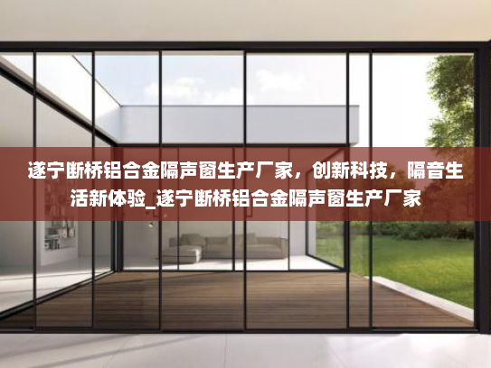 遂宁断桥铝合金隔声窗生产厂家，创新科技，隔音生活新体验_遂宁断桥铝合金隔声窗生产厂家