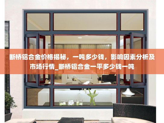 断桥铝合金价格揭秘，一吨多少钱，影响因素分析及市场行情_断桥铝合金一平多少钱一吨