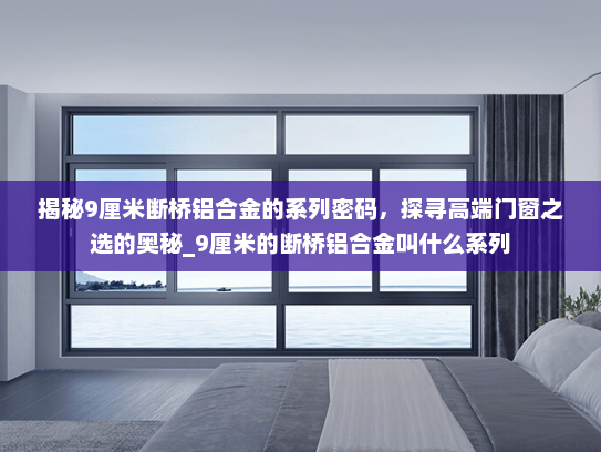揭秘9厘米断桥铝合金的系列密码，探寻高端门窗之选的奥秘_9厘米的断桥铝合金叫什么系列