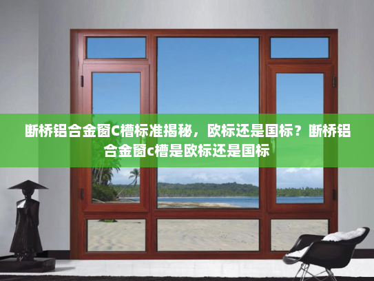 断桥铝合金窗C槽标准揭秘，欧标还是国标？断桥铝合金窗c槽是欧标还是国标