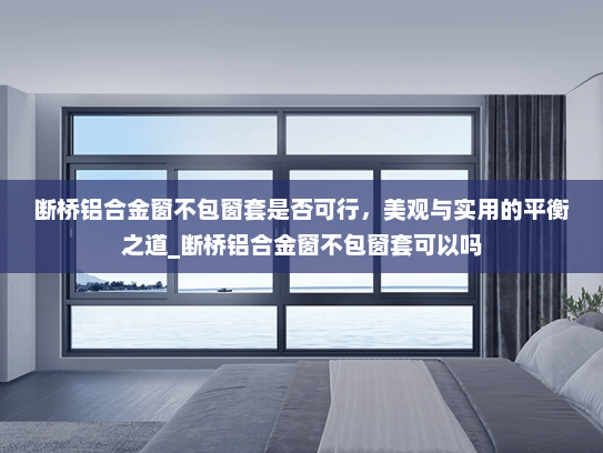 断桥铝合金窗不包窗套是否可行，美观与实用的平衡之道_断桥铝合金窗不包窗套可以吗