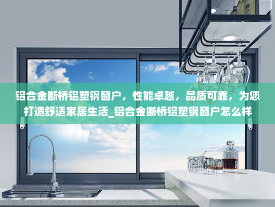 铝合金断桥铝塑钢窗户，性能卓越，品质可靠，为您打造舒适家居生活_铝合金断桥铝塑钢窗户怎么样